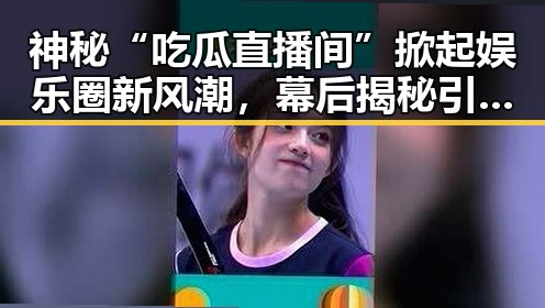 神秘“吃瓜直播间”掀起娱乐圈新风潮,幕后揭秘引发热议