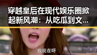 穿越皇后在现代娱乐圈掀起新风潮：从吃瓜到文化传承