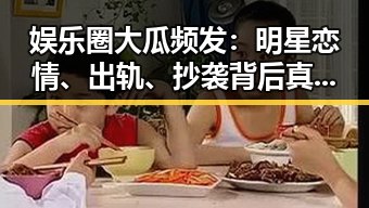 娱乐圈大瓜频发:明星恋情、出轨、抄袭背后真相引发热议