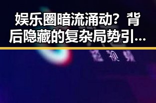 娱乐圈暗流涌动?背后隐藏的复杂局势引发热议