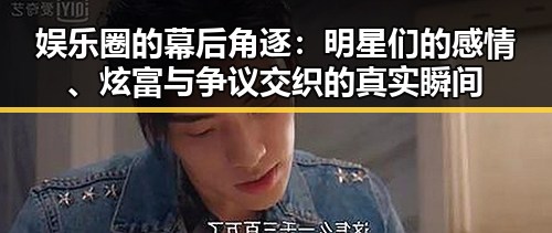 娱乐圈的幕后角逐：明星们的感情、炫富与争议交织的真实瞬间