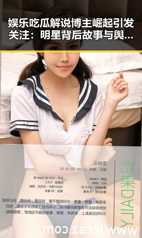 娱乐吃瓜解说博主崛起引发关注:明星背后故事与舆论引导新趋势
