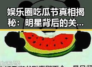 娱乐圈吃瓜节真相揭秘：明星背后的关系动向？