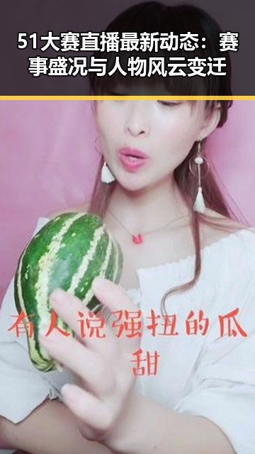 51大赛直播最新动态：赛事盛况与人物风云变迁