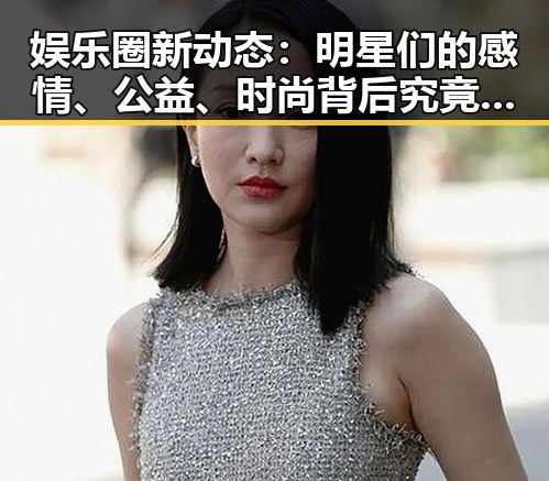 娱乐圈新动态:明星们的感情、公益、时尚背后究竟隐藏了哪些秘密?✨