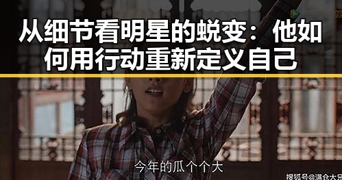 从细节看明星的蜕变:他如何用行动重新定义自己