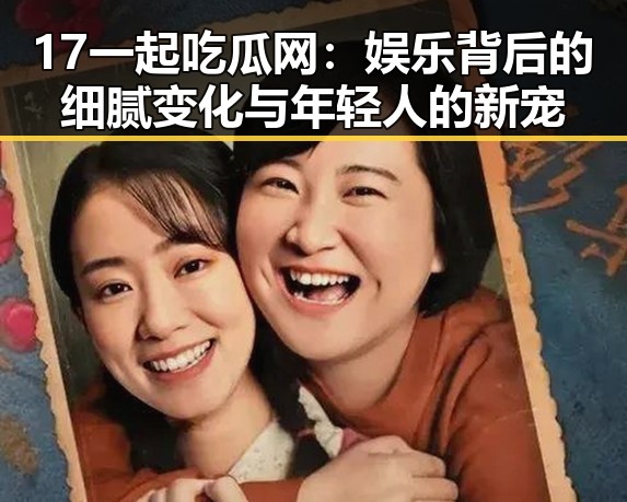17一起吃瓜网：娱乐背后的细腻变化与年轻人的新宠