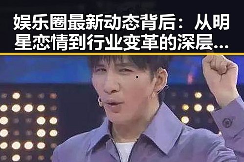 娱乐圈最新动态背后：从明星恋情到行业变革的深层解读