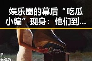 娱乐圈的幕后“吃瓜小编”现身:他们到底是谁?🤫