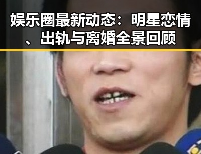 娱乐圈最新动态:明星恋情、出轨与离婚全景回顾